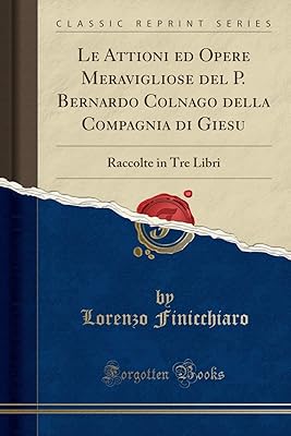 Les attioni ed opere meravigliose del p. bernardo colnago della compagnia di giesu